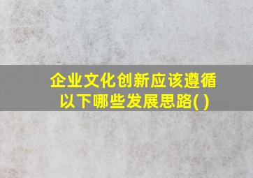 企业文化创新应该遵循以下哪些发展思路( )